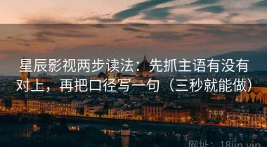 星辰影视两步读法：先抓主语有没有对上，再把口径写一句（三秒就能做）