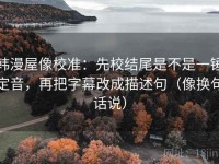 韩漫屋像校准：先校结尾是不是一锤定音，再把字幕改成描述句（像换句话说）