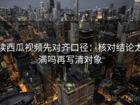 读西瓜视频先对齐口径：核对结论太满吗再写清对象