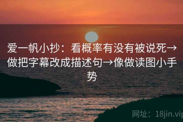 爱一帆小抄：看概率有没有被说死→做把字幕改成描述句→像做读图小手势