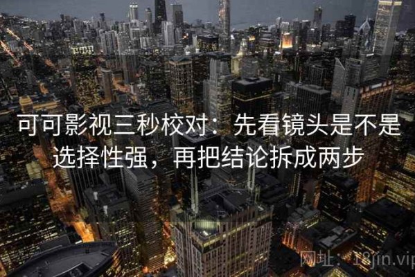 可可影视三秒校对：先看镜头是不是选择性强，再把结论拆成两步