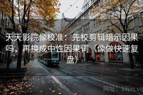 天天影院像校准：先校剪辑暗示因果吗，再换成中性因果词（像做快速复盘）