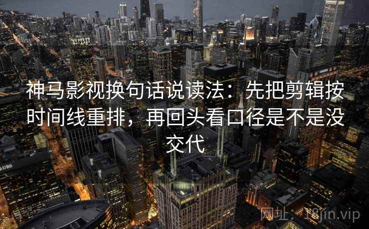 神马影视换句话说读法：先把剪辑按时间线重排，再回头看口径是不是没交代