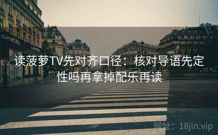 读菠萝TV先对齐口径：核对导语先定性吗再拿掉配乐再读