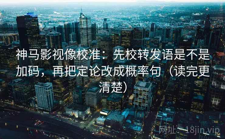 神马影视像校准:先校转发语是不是加码,再把定论改成概率句(读完更清楚) 神马影视像校准:先校转发语是不是加码,再把定论改成概率句(读完更清楚)