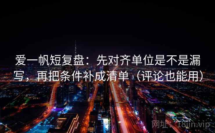 爱一帆短复盘：先对齐单位是不是漏写，再把条件补成清单（评论也能用）