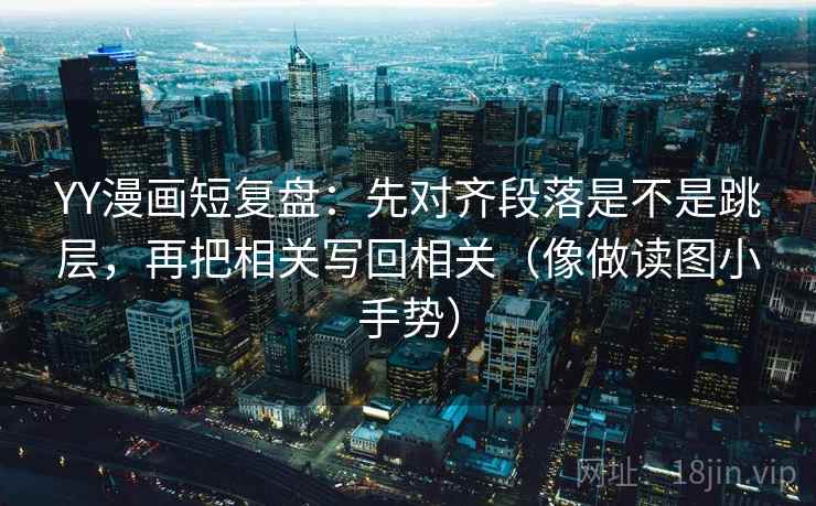 YY漫画短复盘:先对齐段落是不是跳层,再把相关写回相关(像做读图小手势) YY漫画短复盘:先对齐段落是不是跳层,再把相关写回相关(像做读图小手势)