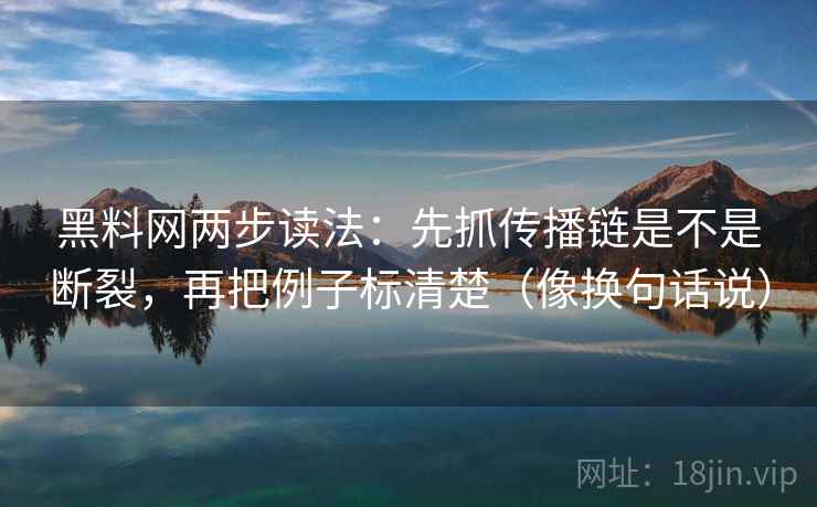 黑料网两步读法：先抓传播链是不是断裂，再把例子标清楚（像换句话说）