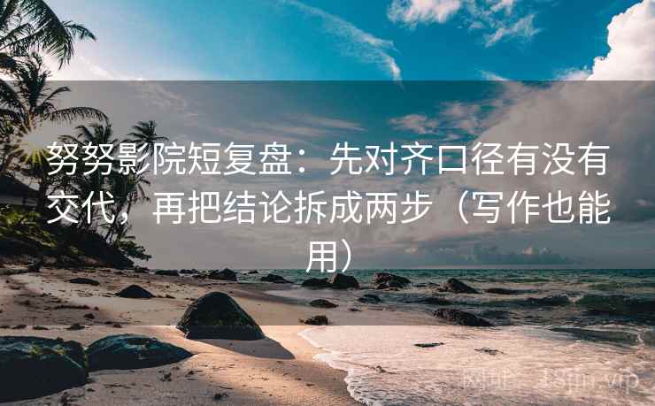 努努影院短复盘：先对齐口径有没有交代，再把结论拆成两步（写作也能用）