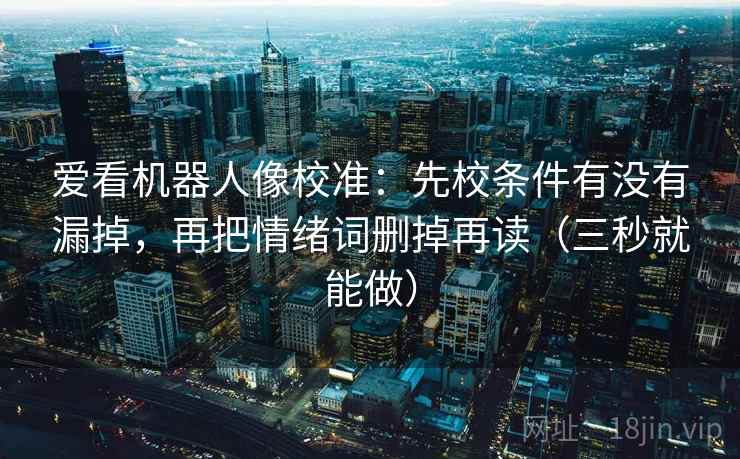 爱看机器人像校准：先校条件有没有漏掉，再把情绪词删掉再读（三秒就能做）