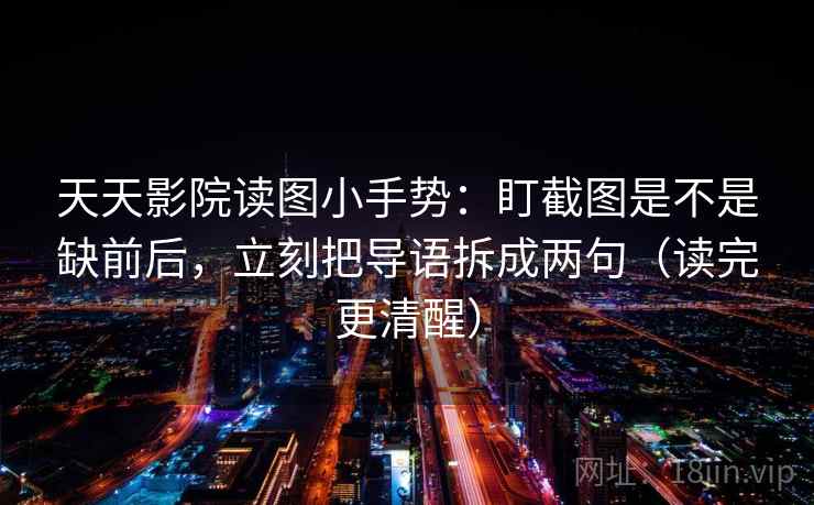 天天影院读图小手势：盯截图是不是缺前后，立刻把导语拆成两句（读完更清醒）