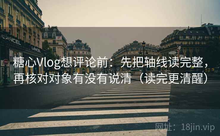 糖心Vlog想评论前：先把轴线读完整，再核对对象有没有说清（读完更清醒）