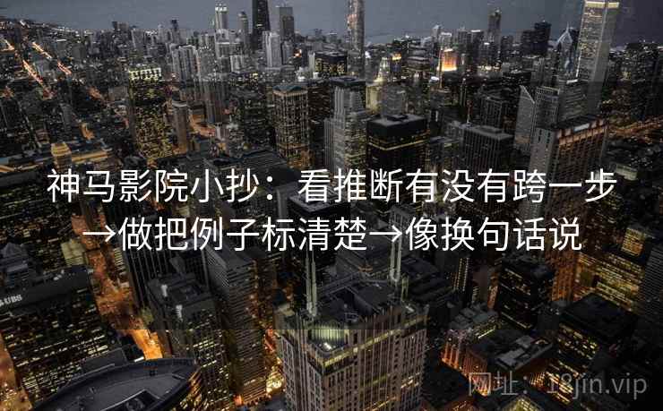 神马影院小抄：看推断有没有跨一步→做把例子标清楚→像换句话说