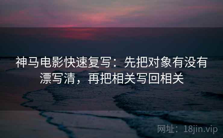 神马电影快速复写：先把对象有没有漂写清，再把相关写回相关