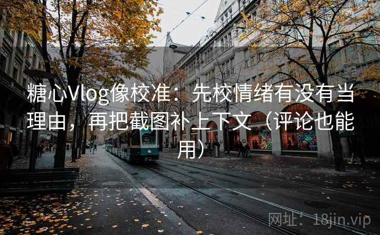 糖心Vlog像校准：先校情绪有没有当理由，再把截图补上下文（评论也能用）