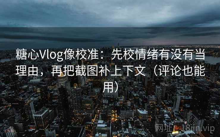 糖心Vlog像校准：先校情绪有没有当理由，再把截图补上下文（评论也能用）