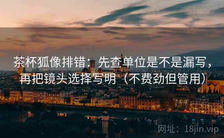 茶杯狐像排错：先查单位是不是漏写，再把镜头选择写明（不费劲但管用）