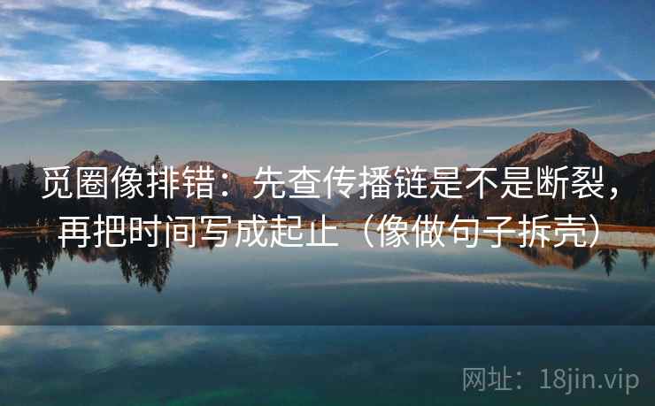 觅圈像排错：先查传播链是不是断裂，再把时间写成起止（像做句子拆壳）