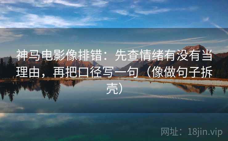 神马电影像排错：先查情绪有没有当理由，再把口径写一句（像做句子拆壳）