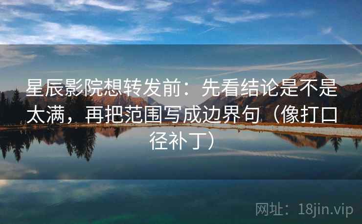 星辰影院想转发前：先看结论是不是太满，再把范围写成边界句（像打口径补丁）