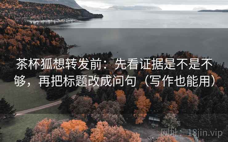 茶杯狐想转发前：先看证据是不是不够，再把标题改成问句（写作也能用）