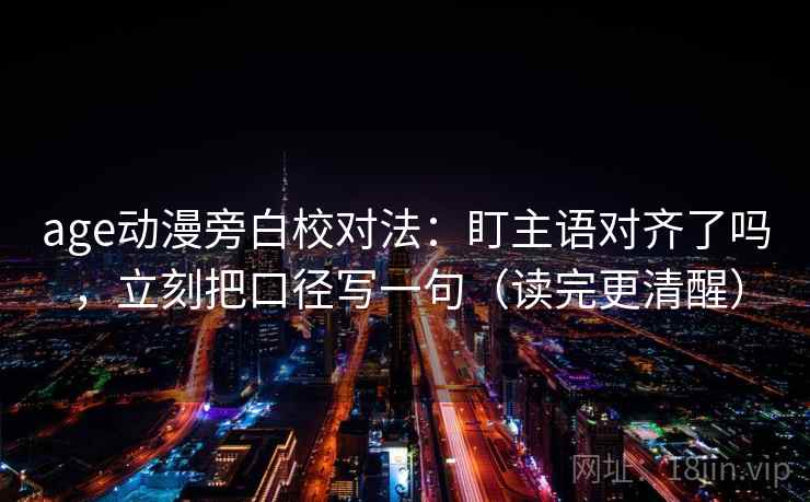 age动漫旁白校对法：盯主语对齐了吗，立刻把口径写一句（读完更清醒）