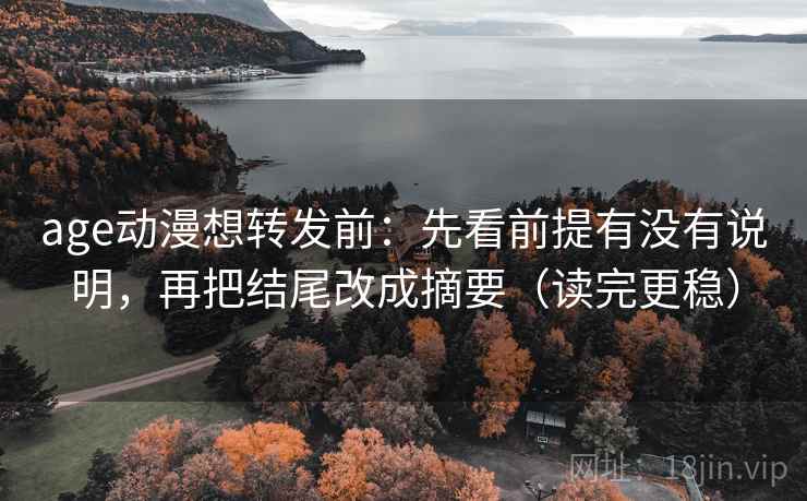 age动漫想转发前：先看前提有没有说明，再把结尾改成摘要（读完更稳）
