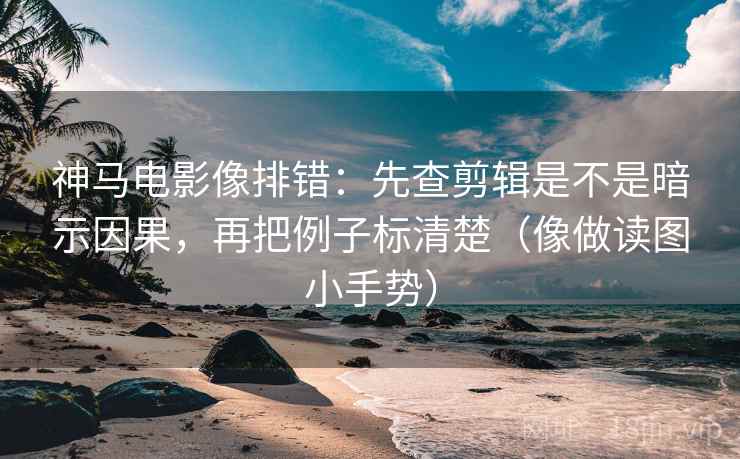 神马电影像排错：先查剪辑是不是暗示因果，再把例子标清楚（像做读图小手势）
