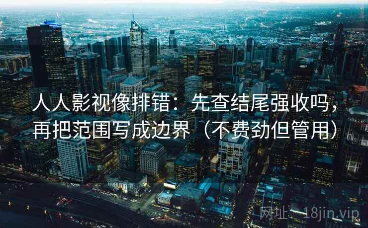 人人影视像排错：先查结尾强收吗，再把范围写成边界（不费劲但管用）