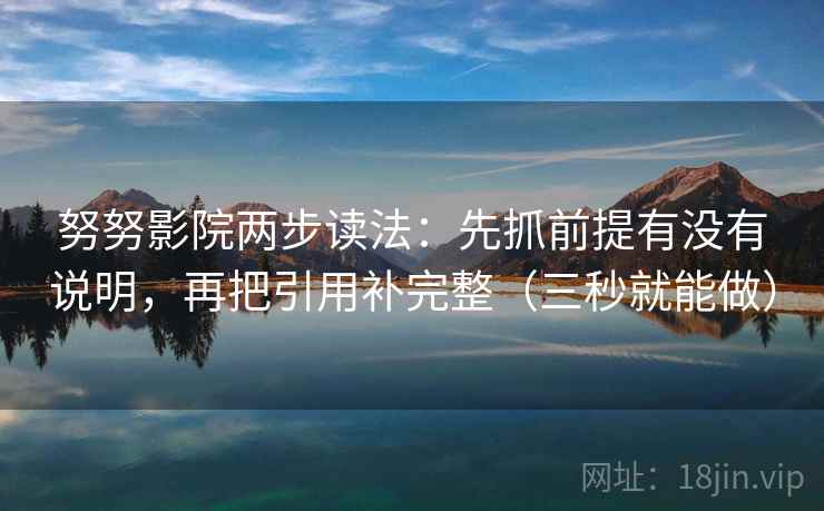 努努影院两步读法：先抓前提有没有说明，再把引用补完整（三秒就能做）