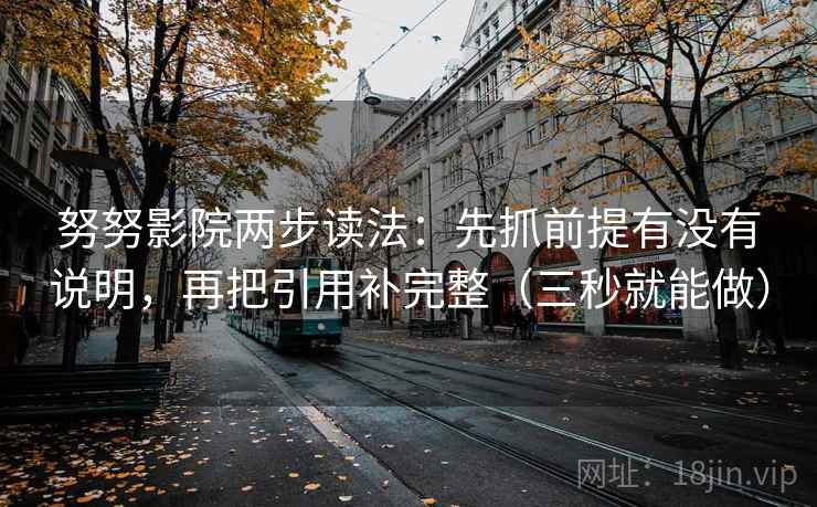努努影院两步读法：先抓前提有没有说明，再把引用补完整（三秒就能做）