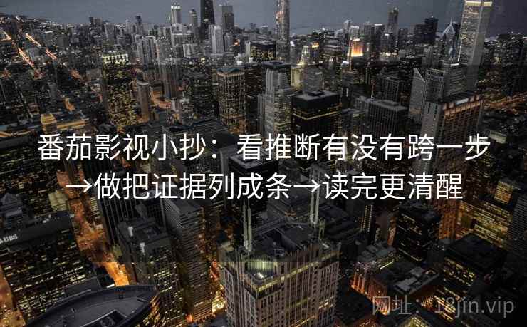 番茄影视小抄：看推断有没有跨一步→做把证据列成条→读完更清醒