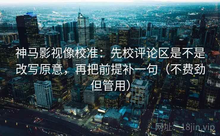 神马影视像校准：先校评论区是不是改写原意，再把前提补一句（不费劲但管用）