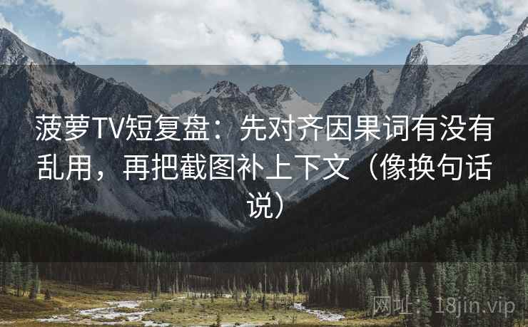 菠萝TV短复盘：先对齐因果词有没有乱用，再把截图补上下文（像换句话说）