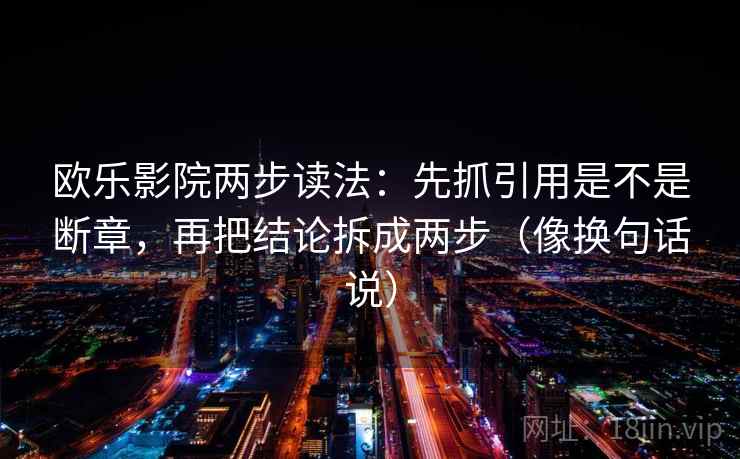 欧乐影院两步读法：先抓引用是不是断章，再把结论拆成两步（像换句话说）