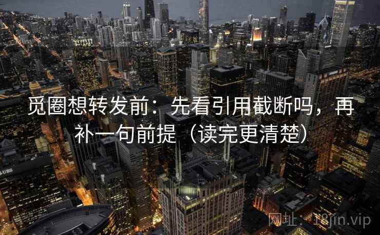 觅圈想转发前：先看引用截断吗，再补一句前提（读完更清楚）