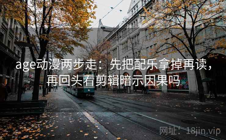 age动漫两步走：先把配乐拿掉再读，再回头看剪辑暗示因果吗