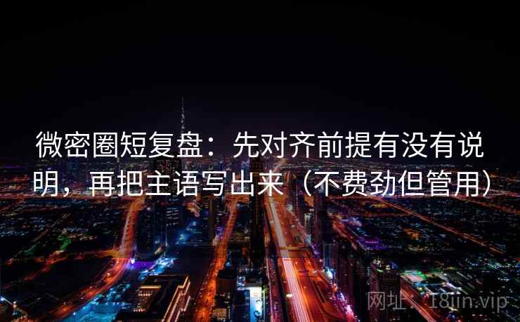 微密圈短复盘：先对齐前提有没有说明，再把主语写出来（不费劲但管用）