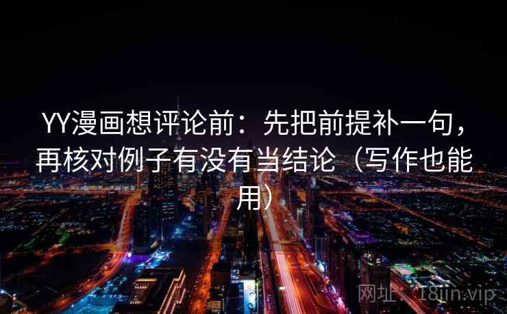 YY漫画想评论前：先把前提补一句，再核对例子有没有当结论（写作也能用）