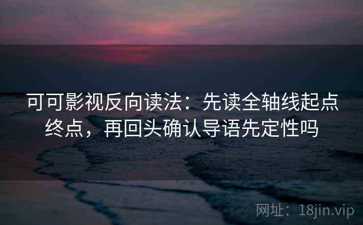可可影视反向读法：先读全轴线起点终点，再回头确认导语先定性吗