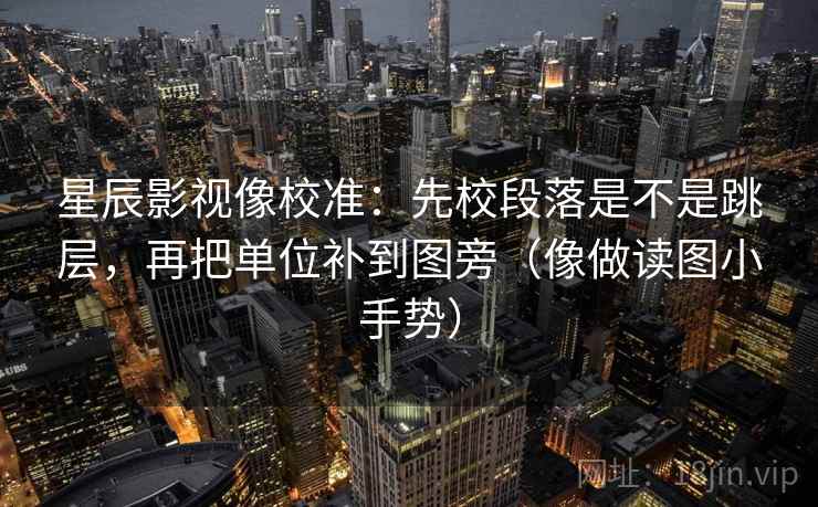 星辰影视像校准：先校段落是不是跳层，再把单位补到图旁（像做读图小手势）