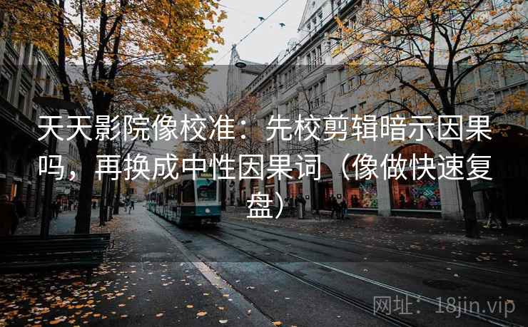 天天影院像校准：先校剪辑暗示因果吗，再换成中性因果词（像做快速复盘）