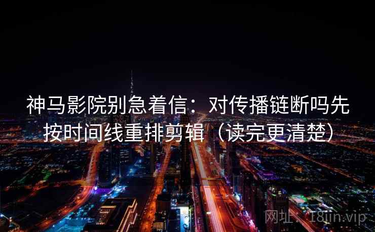 神马影院别急着信：对传播链断吗先按时间线重排剪辑（读完更清楚）