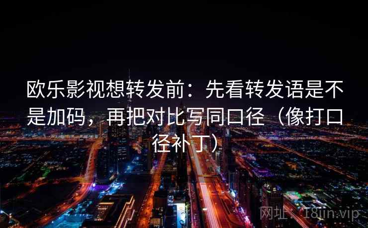 欧乐影视想转发前：先看转发语是不是加码，再把对比写同口径（像打口径补丁）