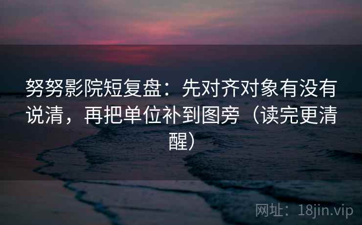 努努影院短复盘：先对齐对象有没有说清，再把单位补到图旁（读完更清醒）