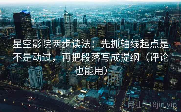 星空影院两步读法：先抓轴线起点是不是动过，再把段落写成提纲（评论也能用）