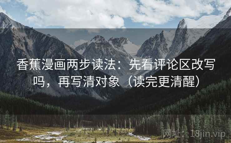 香蕉漫画两步读法：先看评论区改写吗，再写清对象（读完更清醒）