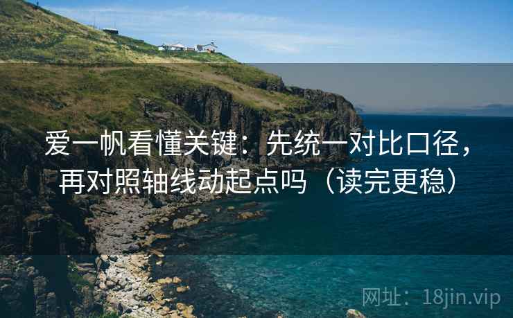 爱一帆看懂关键：先统一对比口径，再对照轴线动起点吗（读完更稳）