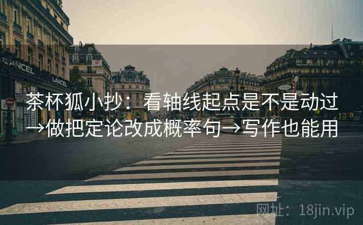 茶杯狐小抄：看轴线起点是不是动过→做把定论改成概率句→写作也能用