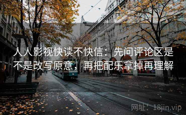 人人影视快读不快信：先问评论区是不是改写原意，再把配乐拿掉再理解